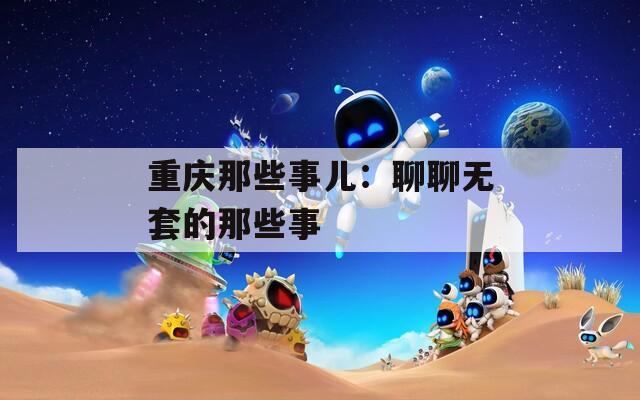 重慶那些事兒：聊聊無(wú)套的那些事