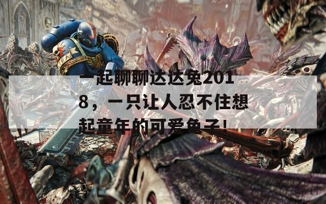 一起聊聊達達兔2018，一只讓人忍不住想起童年的可愛兔子！