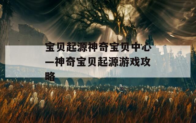 寶貝起源神奇寶貝中心—神奇寶貝起源游戲攻略