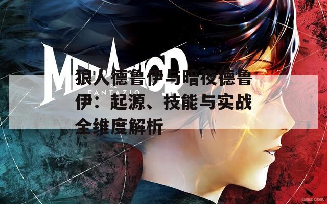 狼人德魯伊與暗夜德魯伊：起源、技能與實(shí)戰(zhàn)全維度解析