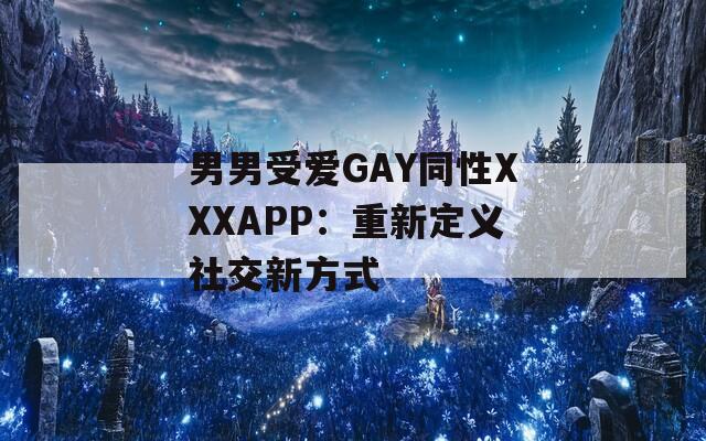 男男受愛GAY同性XXXAPP：重新定義社交新方式