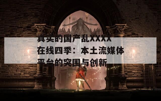 真實(shí)的國產(chǎn)亂XXXX在線四季：本土流媒體平臺的突圍與創(chuàng)新