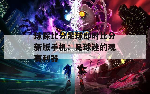 球探比分足球即時(shí)比分新版手機(jī)：足球迷的觀賽利器