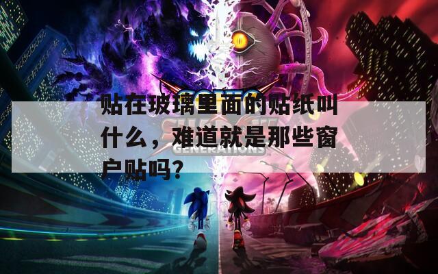 貼在玻璃里面的貼紙叫什么，難道就是那些窗戶貼嗎？