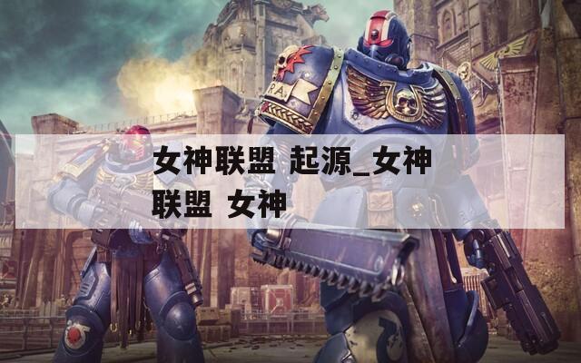 女神聯(lián)盟 起源_女神聯(lián)盟 女神