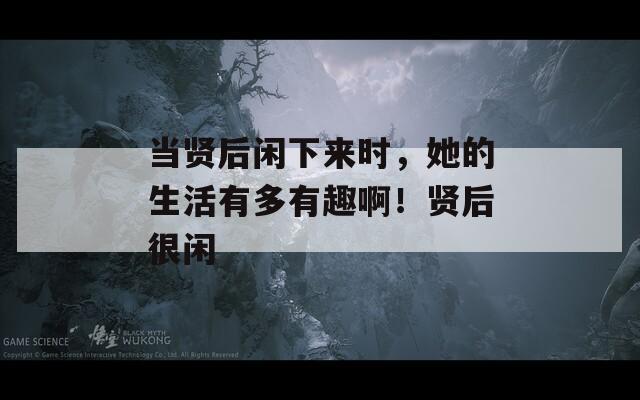 當(dāng)賢后閑下來時，她的生活有多有趣??！賢后很閑