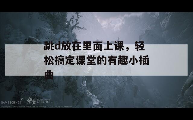 跳d放在里面上課，輕松搞定課堂的有趣小插曲
