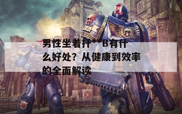 男性坐著扦**B有什么好處？從健康到效率的全面解讀