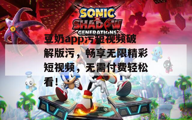 豆奶app污短視頻破解版污，暢享無限精彩短視頻，無需付費輕松看！