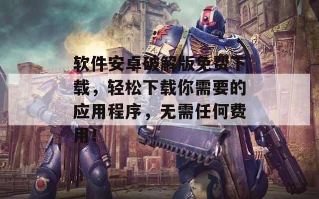 軟件安卓破解版免費下載，輕松下載你需要的應(yīng)用程序，無需任何費用！