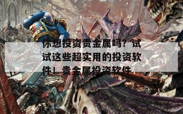你想投資貴金屬嗎？試試這些超實(shí)用的投資軟件！貴金屬投資軟件