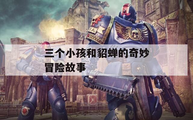 三個(gè)小孩和貂蟬的奇妙冒險(xiǎn)故事