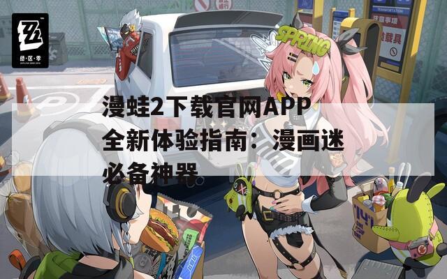 漫蛙2下載官網(wǎng)APP全新體驗(yàn)指南：漫畫迷必備神器