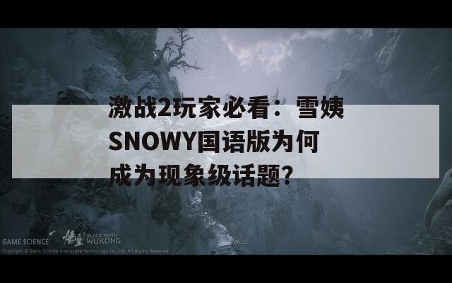 激戰(zhàn)2玩家必看：雪姨SNOWY國語版為何成為現(xiàn)象級話題？