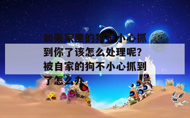 如果家里的狗不小心抓到你了該怎么處理呢？被自家的狗不小心抓到了怎么辦