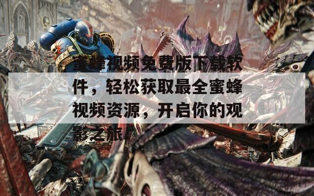 蜜蜂視頻免費(fèi)版下載軟件，輕松獲取最全蜜蜂視頻資源，開(kāi)啟你的觀影之旅！