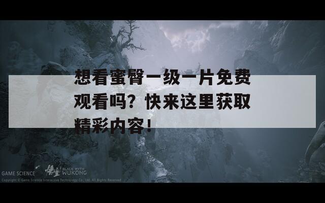 想看蜜臀一級(jí)一片免費(fèi)觀看嗎？快來這里獲取精彩內(nèi)容！