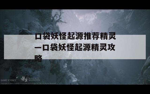 口袋妖怪起源推薦精靈—口袋妖怪起源精靈攻略