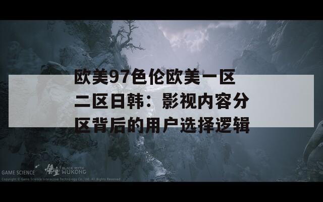 歐美97色倫歐美一區(qū)二區(qū)日韓：影視內容分區(qū)背后的用戶選擇邏輯