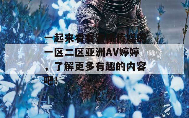 一起來看看蜜桃傳媒的一區(qū)二區(qū)亞洲AV婷婷，了解更多有趣的內(nèi)容吧！