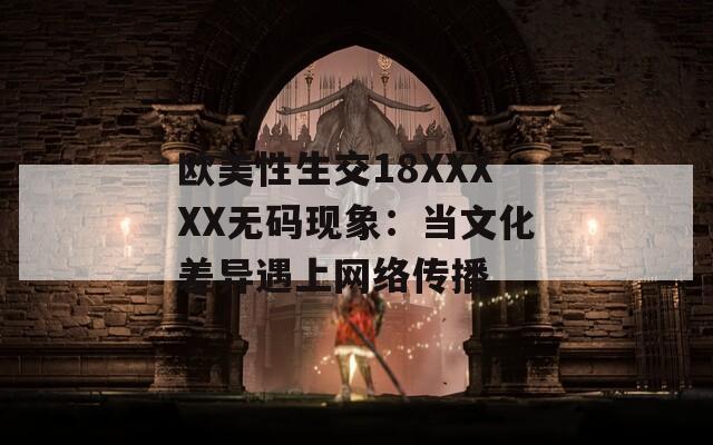 歐美性生交18XXXXX無碼現(xiàn)象：當文化差異遇上網(wǎng)絡傳播