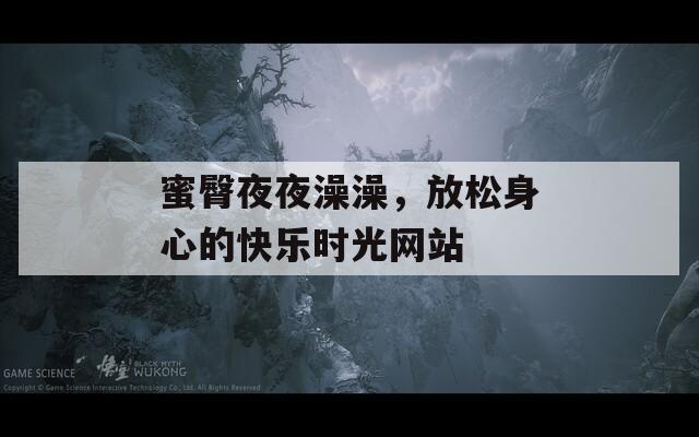 蜜臀夜夜澡澡，放松身心的快樂時(shí)光網(wǎng)站