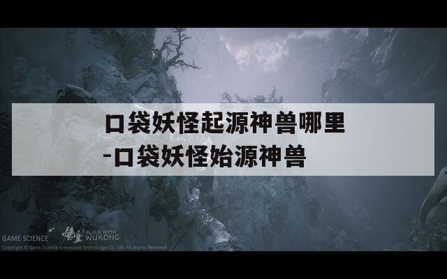 口袋妖怪起源神獸哪里-口袋妖怪始源神獸