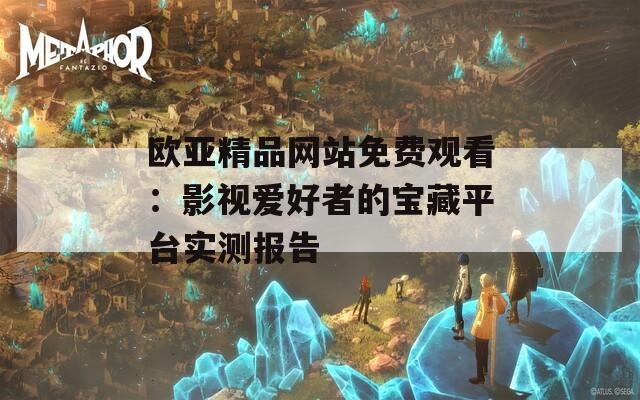 歐亞精品網(wǎng)站免費觀看：影視愛好者的寶藏平臺實測報告