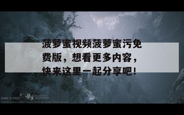 菠蘿蜜視頻菠蘿蜜污免費版，想看更多內(nèi)容，快來這里一起分享吧！