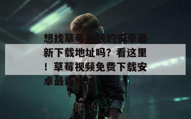 想找草莓視頻的安卓最新下載地址嗎？看這里！草莓視頻免費(fèi)下載安卓最新地址