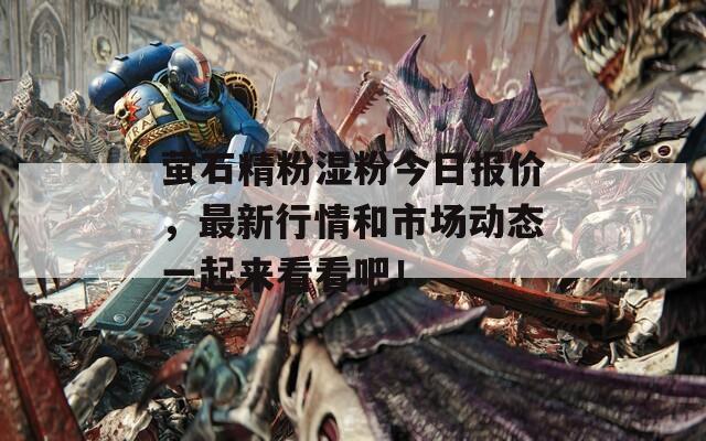 螢石精粉濕粉今日?qǐng)?bào)價(jià)，最新行情和市場(chǎng)動(dòng)態(tài)一起來看看吧！