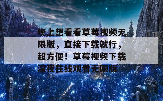 晚上想看看草莓視頻無(wú)限版，直接下載就行，超方便！草莓視頻下載深夜在線觀看無(wú)限版