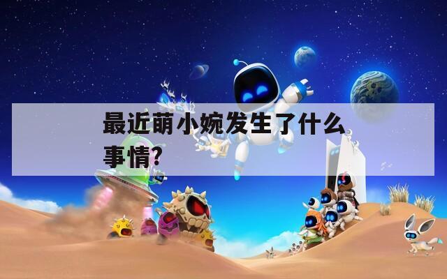 最近萌小婉發(fā)生了什么事情?