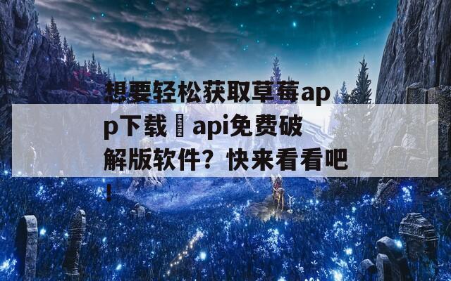想要輕松獲取草莓app下載汅api免費破解版軟件？快來看看吧！