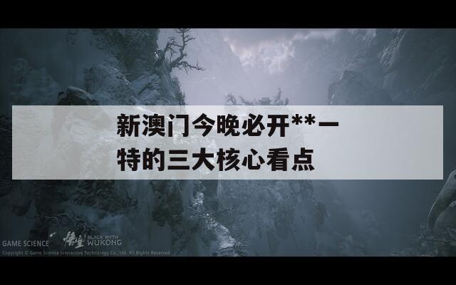 新澳門今晚必開**一特的三大核心看點(diǎn)
