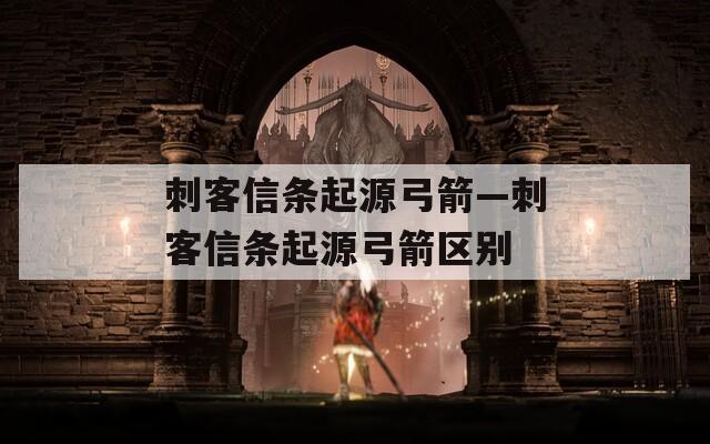 刺客信條起源弓箭—刺客信條起源弓箭區(qū)別