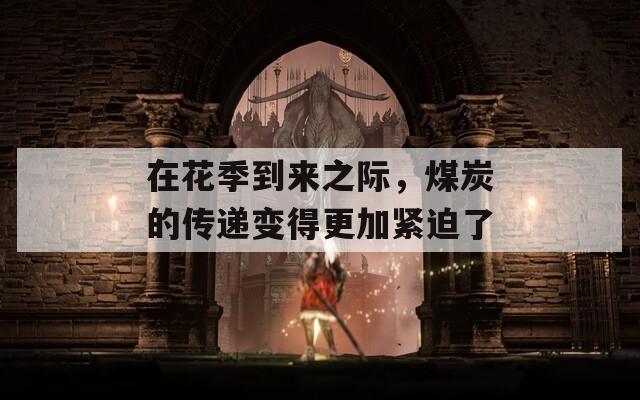在花季到來(lái)之際，煤炭的傳遞變得更加緊迫了