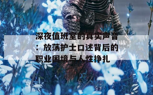 深夜值班室的真實(shí)聲音：放蕩護(hù)士口述背后的職業(yè)困境與人性掙扎