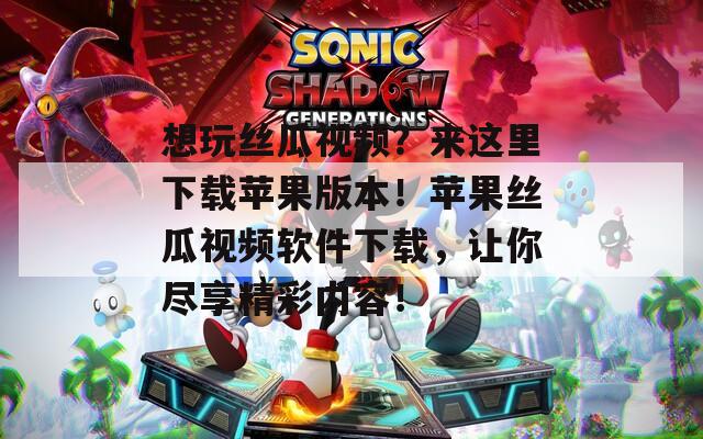 想玩絲瓜視頻？來這里下載蘋果版本！蘋果絲瓜視頻軟件下載，讓你盡享精彩內(nèi)容！