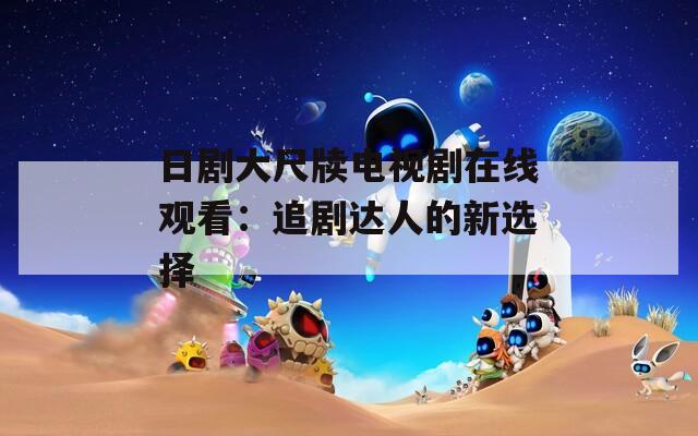 日劇大尺牘電視劇在線觀看：追劇達人的新選擇