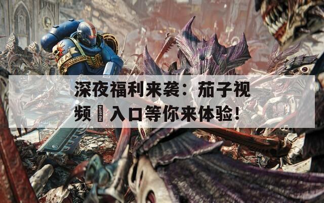 深夜福利來襲：茄子視頻汅入口等你來體驗！