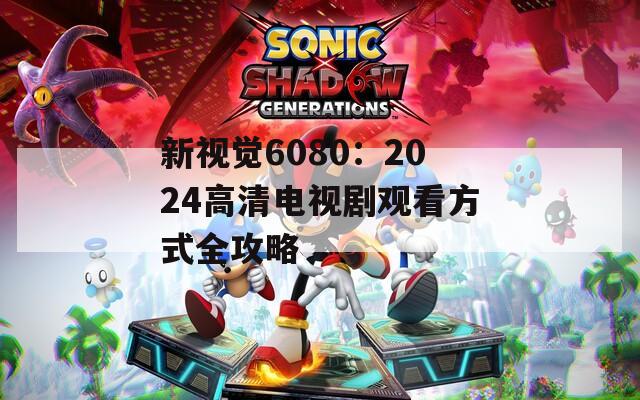 新視覺6080：2024高清電視劇觀看方式全攻略