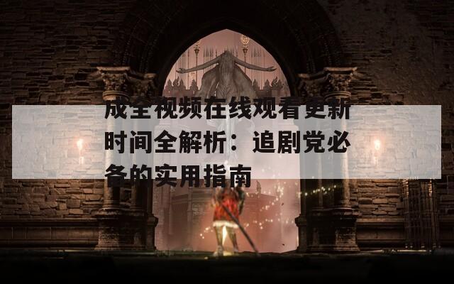 成全視頻在線觀看更新時間全解析：追劇黨必備的實(shí)用指南