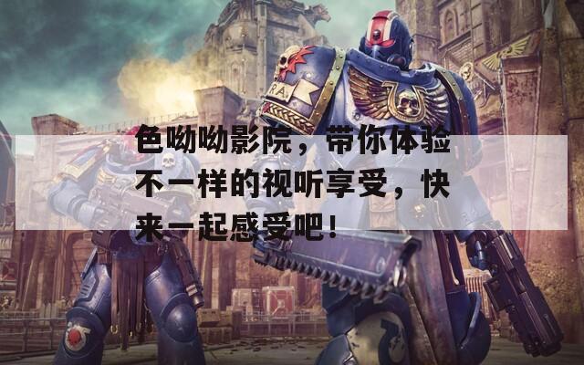 色呦呦影院，帶你體驗(yàn)不一樣的視聽享受，快來(lái)一起感受吧！