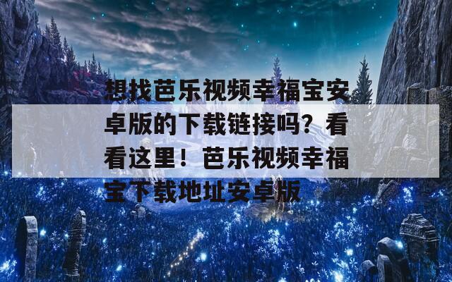 想找芭樂視頻幸福寶安卓版的下載鏈接嗎？看看這里！芭樂視頻幸福寶下載地址安卓版