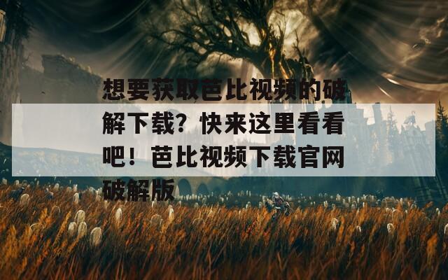 想要獲取芭比視頻的破解下載？快來(lái)這里看看吧！芭比視頻下載官網(wǎng)破解版