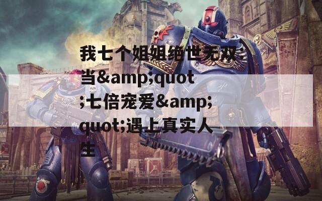 我七個姐姐絕世無雙：當&quot;七倍寵愛&quot;遇上真實人生