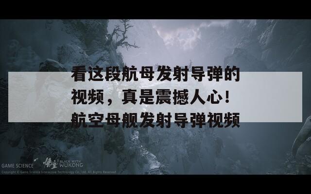看這段航母發(fā)射導彈的視頻，真是震撼人心！航空母艦發(fā)射導彈視頻