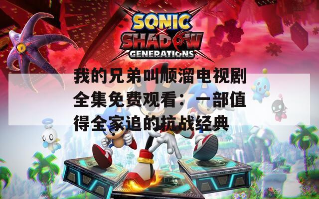 我的兄弟叫順溜電視劇全集免費觀看：一部值得全家追的抗戰(zhàn)經(jīng)典