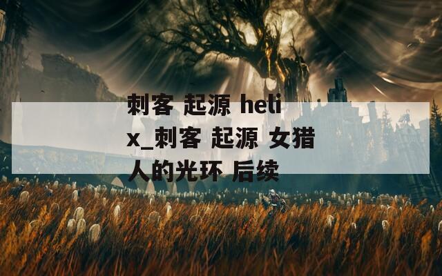 刺客 起源 helix_刺客 起源 女獵人的光環(huán) 后續(xù)